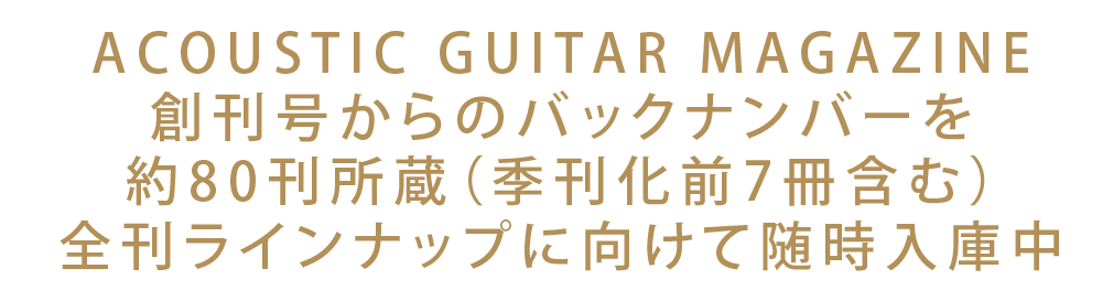 ACOUSTIC GUITAR MAGAZINE
創刊号からのバックナンバーを約80刊所蔵（季刊化前7冊含む）　全刊ラインナップに向けて随時入庫中