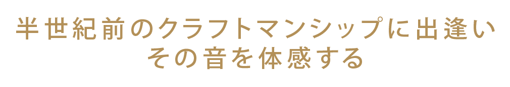 半世紀前の<wbr/>クラフトマンシップに出逢い<wbr/>その音を体感する